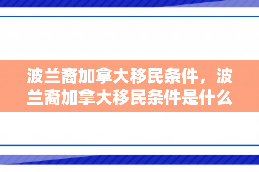 波兰裔加拿大移民条件，波兰裔加拿大移民条件是什么