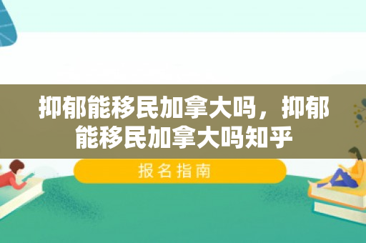 抑郁能移民加拿大吗，抑郁能移民加拿大吗知乎