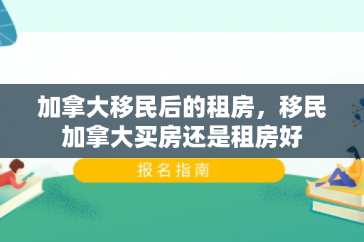 加拿大移民后的租房，移民加拿大买房还是租房好