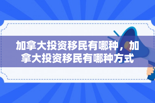 加拿大投资移民有哪种，加拿大投资移民有哪种方式