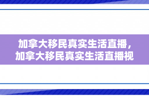 加拿大移民真实生活直播，加拿大移民真实生活直播视频