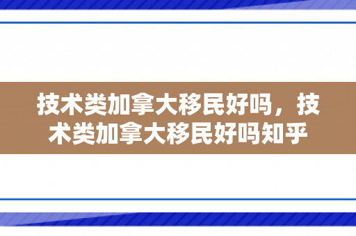 技术类加拿大移民好吗，技术类加拿大移民好吗知乎