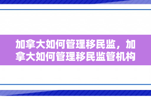 加拿大如何管理移民监，加拿大如何管理移民监管机构
