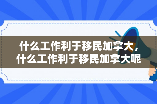 什么工作利于移民加拿大，什么工作利于移民加拿大呢