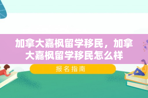 加拿大嘉枫留学移民，加拿大嘉枫留学移民怎么样