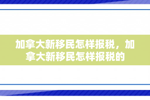 加拿大新移民怎样报税，加拿大新移民怎样报税的