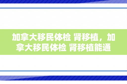 加拿大移民体检 肾移植，加拿大移民体检 肾移植能通过吗