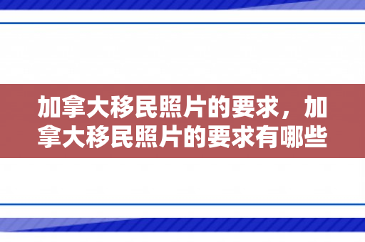 加拿大移民照片的要求，加拿大移民照片的要求有哪些