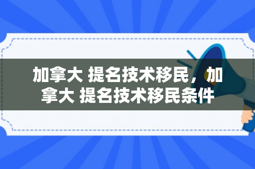 加拿大 提名技术移民，加拿大 提名技术移民条件