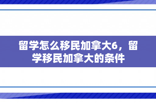 留学怎么移民加拿大6，留学移民加拿大的条件
