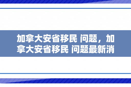 加拿大安省移民 问题，加拿大安省移民 问题最新消息