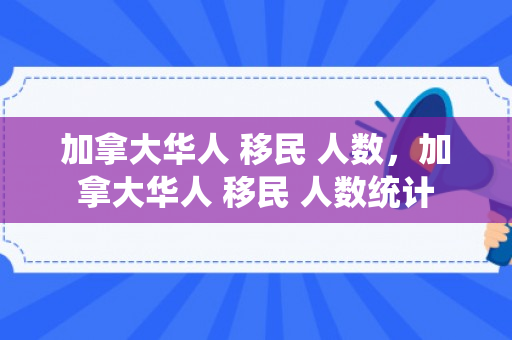 加拿大华人 移民 人数，加拿大华人 移民 人数统计