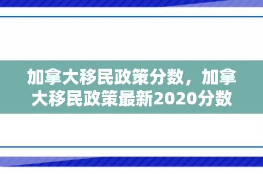 加拿大移民政策分数，加拿大移民政策最新2020分数