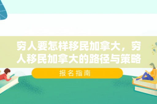 穷人要怎样移民加拿大，穷人移民加拿大的路径与策略