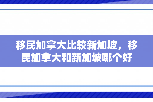 移民加拿大比较新加坡，移民加拿大和新加坡哪个好