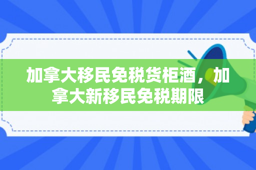 加拿大移民免税货柜酒，加拿大新移民免税期限