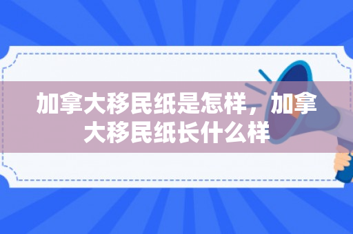 加拿大移民纸是怎样，加拿大移民纸长什么样