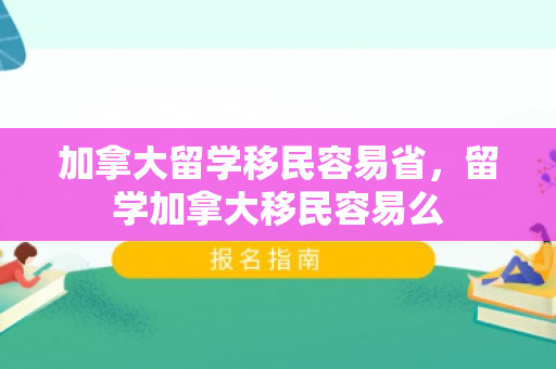 加拿大留学移民容易省，留学加拿大移民容易么