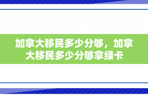 加拿大移民多少分够，加拿大移民多少分够拿绿卡