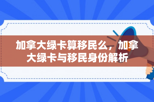加拿大绿卡算移民么，加拿大绿卡与移民身份解析