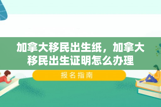 加拿大移民出生纸，加拿大移民出生证明怎么办理