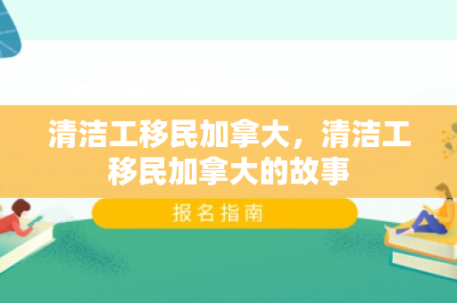清洁工移民加拿大，清洁工移民加拿大的故事