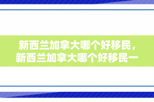 新西兰加拿大哪个好移民，新西兰加拿大哪个好移民一点