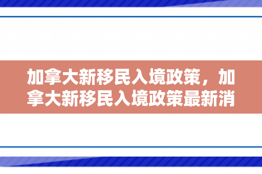 加拿大新移民入境政策，加拿大新移民入境政策最新消息
