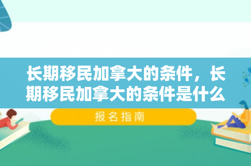 长期移民加拿大的条件，长期移民加拿大的条件是什么