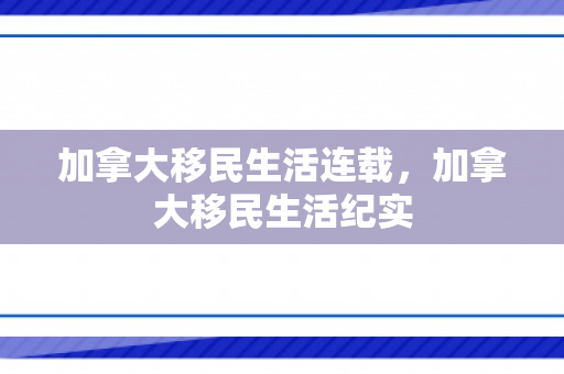 加拿大移民生活连载，加拿大移民生活纪实