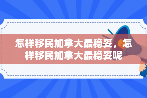 怎样移民加拿大最稳妥，怎样移民加拿大最稳妥呢