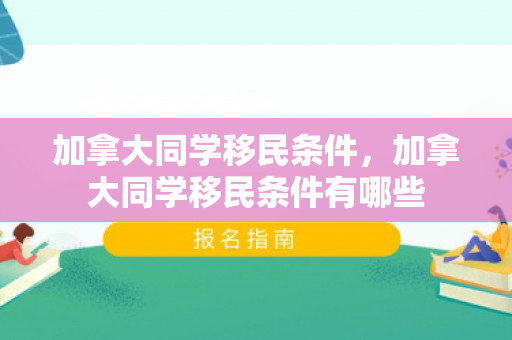 加拿大同学移民条件，加拿大同学移民条件有哪些