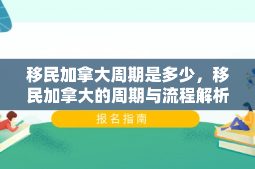 移民加拿大周期是多少，移民加拿大的周期与流程解析