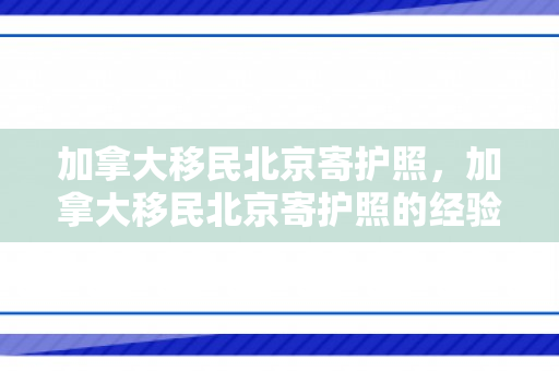 加拿大移民北京寄护照，加拿大移民北京寄护照的经验分享
