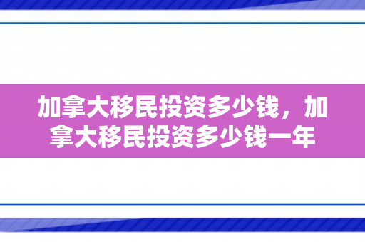加拿大移民投资多少钱，加拿大移民投资多少钱一年