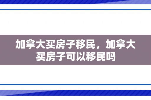 加拿大买房子移民，加拿大买房子可以移民吗