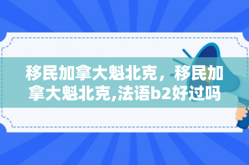 移民加拿大魁北克，移民加拿大魁北克,法语b2好过吗
