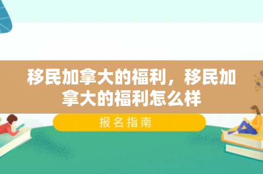 移民加拿大的福利，移民加拿大的福利怎么样