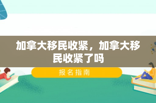 加拿大移民收紧，加拿大移民收紧了吗