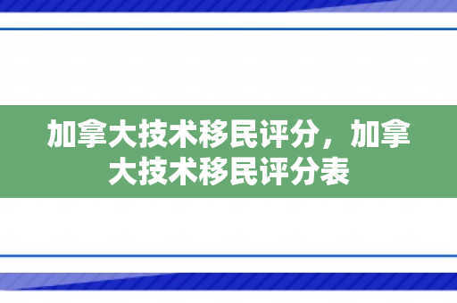 加拿大技术移民评分，加拿大技术移民评分表