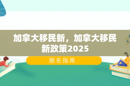 加拿大移民新，加拿大移民新政策2025