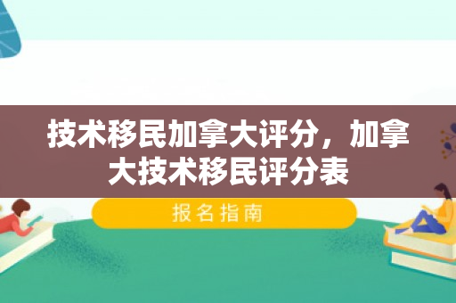 技术移民加拿大评分，加拿大技术移民评分表