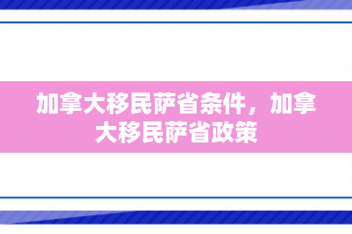 加拿大移民萨省条件，加拿大移民萨省政策