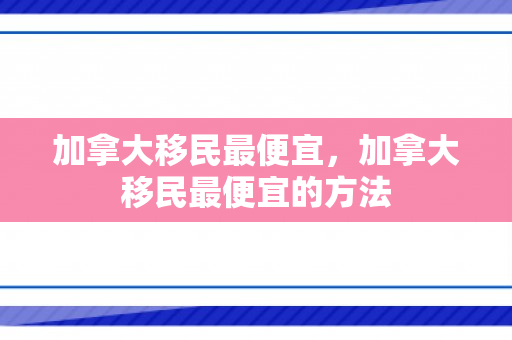 加拿大移民最便宜，加拿大移民最便宜的方法