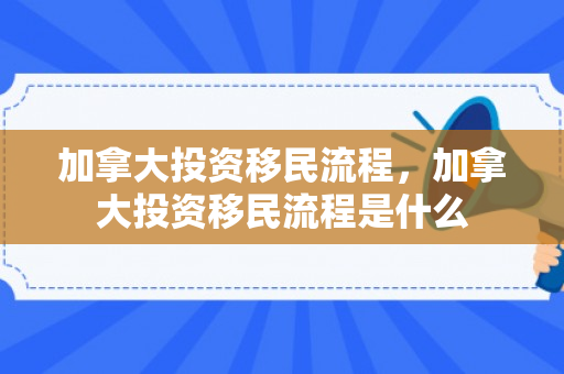 加拿大投资移民流程，加拿大投资移民流程是什么