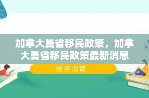加拿大曼省移民政策，加拿大曼省移民政策最新消息