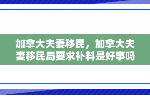 加拿大夫妻移民，加拿大夫妻移民局要求补料是好事吗