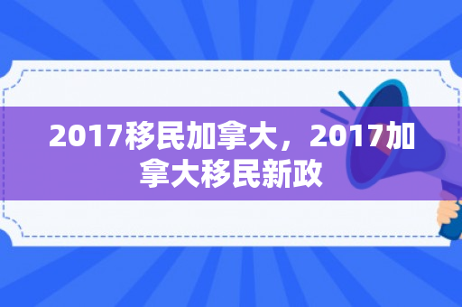 2017移民加拿大，2017加拿大移民新政