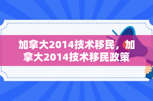 加拿大2014技术移民，加拿大2014技术移民政策