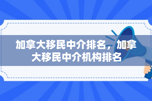 加拿大移民中介排名，加拿大移民中介机构排名